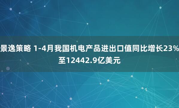 景逸策略 1-4月我国机电产品进出口值同比增长23%至12442.9亿美元