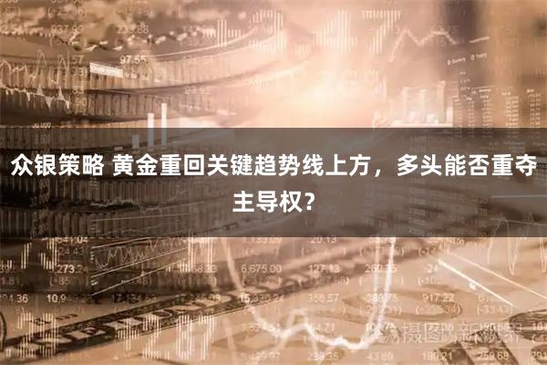 众银策略 黄金重回关键趋势线上方，多头能否重夺主导权？
