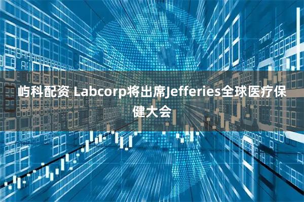 屿科配资 Labcorp将出席Jefferies全球医疗保健大会