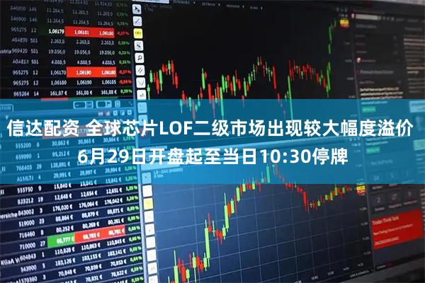信达配资 全球芯片LOF二级市场出现较大幅度溢价 6月29日开盘起至当日10:30停牌
