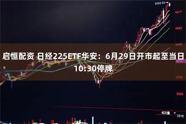 启恒配资 日经225ETF华安：6月29日开市起至当日10:30停牌