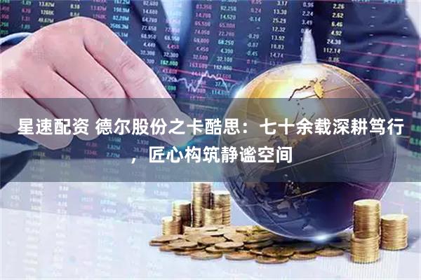 星速配资 德尔股份之卡酷思：七十余载深耕笃行，匠心构筑静谧空间