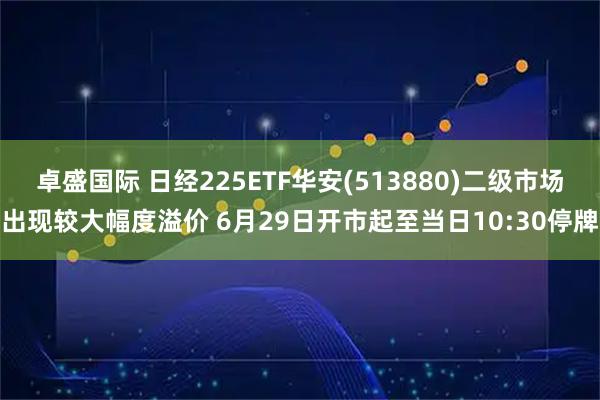 卓盛国际 日经225ETF华安(513880)二级市场出现较大幅度溢价 6月29日开市起至当日10:30停牌