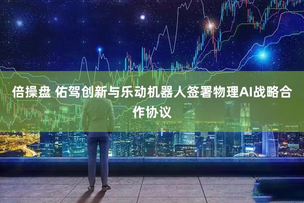 倍操盘 佑驾创新与乐动机器人签署物理AI战略合作协议