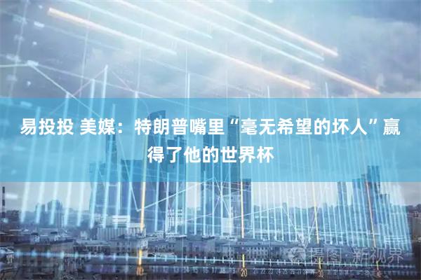 易投投 美媒：特朗普嘴里“毫无希望的坏人”赢得了他的世界杯