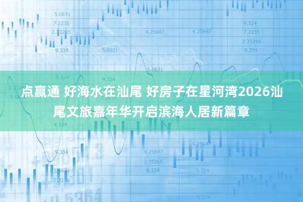 点赢通 好海水在汕尾 好房子在星河湾2026汕尾文旅嘉年华开启滨海人居新篇章