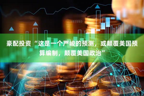 豪配投资 “这是一个严峻的预测，或颠覆美国预算编制，颠覆美国政治”
