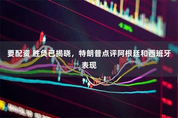 要配资 胜负已揭晓，特朗普点评阿根廷和西班牙表现