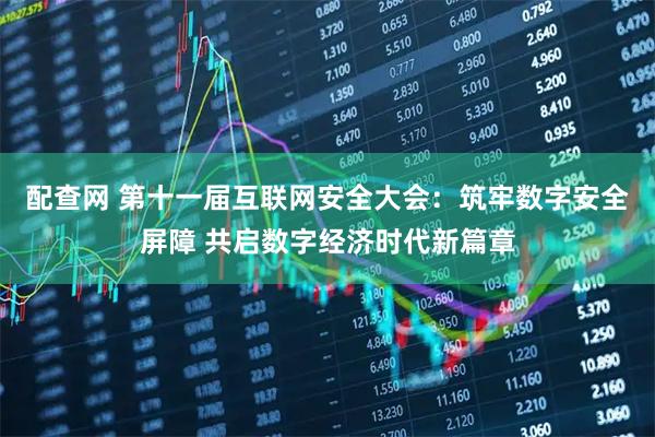 配查网 第十一届互联网安全大会：筑牢数字安全屏障 共启数字经济时代新篇章