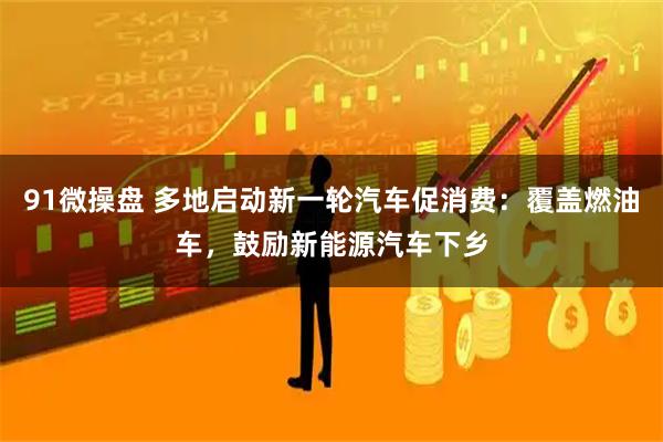 91微操盘 多地启动新一轮汽车促消费：覆盖燃油车，鼓励新能源汽车下乡