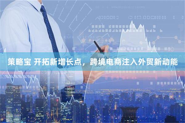 策略宝 开拓新增长点，跨境电商注入外贸新动能