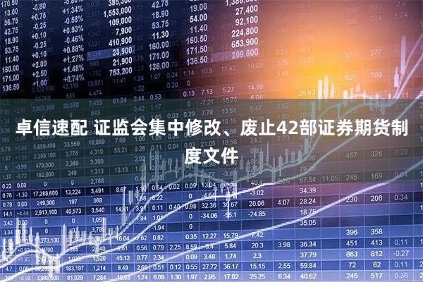 卓信速配 证监会集中修改、废止42部证券期货制度文件
