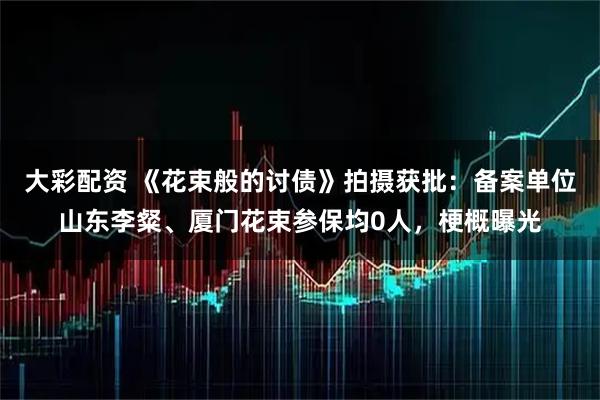 大彩配资 《花束般的讨债》拍摄获批：备案单位山东李粲、厦门花束参保均0人，梗概曝光