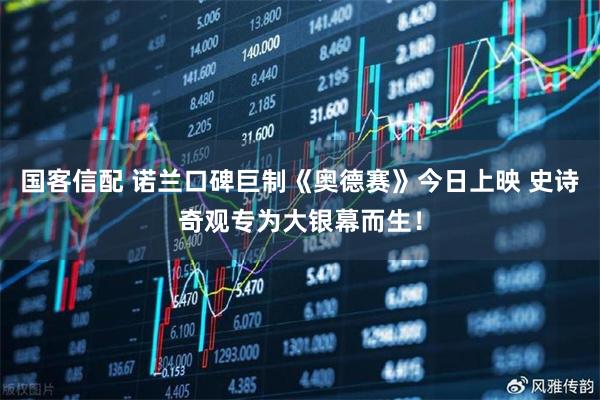 国客信配 诺兰口碑巨制《奥德赛》今日上映 史诗奇观专为大银幕而生！