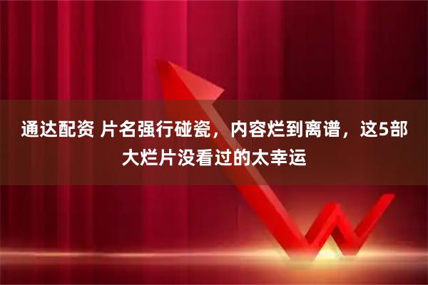 通达配资 片名强行碰瓷，内容烂到离谱，这5部大烂片没看过的太幸运