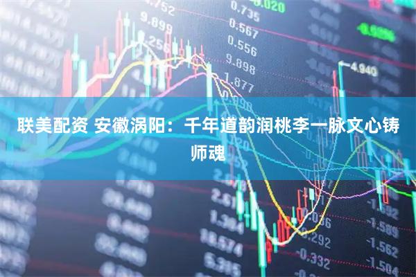 联美配资 安徽涡阳：千年道韵润桃李一脉文心铸师魂