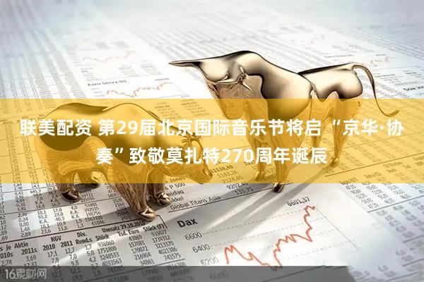 联美配资 第29届北京国际音乐节将启 “京华·协奏”致敬莫扎特270周年诞辰