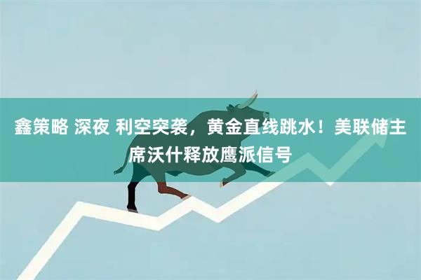鑫策略 深夜 利空突袭，黄金直线跳水！美联储主席沃什释放鹰派信号
